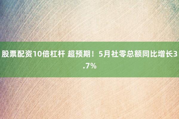 股票配资10倍杠杆 超预期！5月社零总额同比增长3.7%