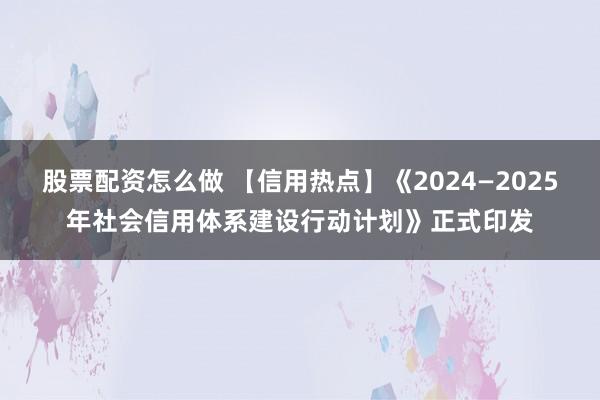 股票配资怎么做 【信用热点】《2024—2025年社会信用体系建设行动计划》正式印发