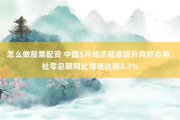 怎么做股票配资 中国5月经济延续回升向好态势，社零总额同比增速达到3.7%