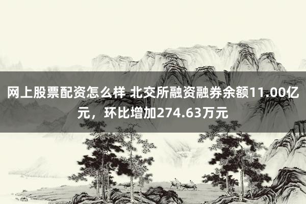 网上股票配资怎么样 北交所融资融券余额11.00亿元，环比增加274.63万元