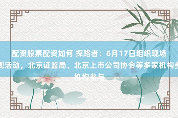 配资股票配资如何 探路者：6月17日组织现场参观活动，北京证监局、北京上市公司协会等多家机构参与