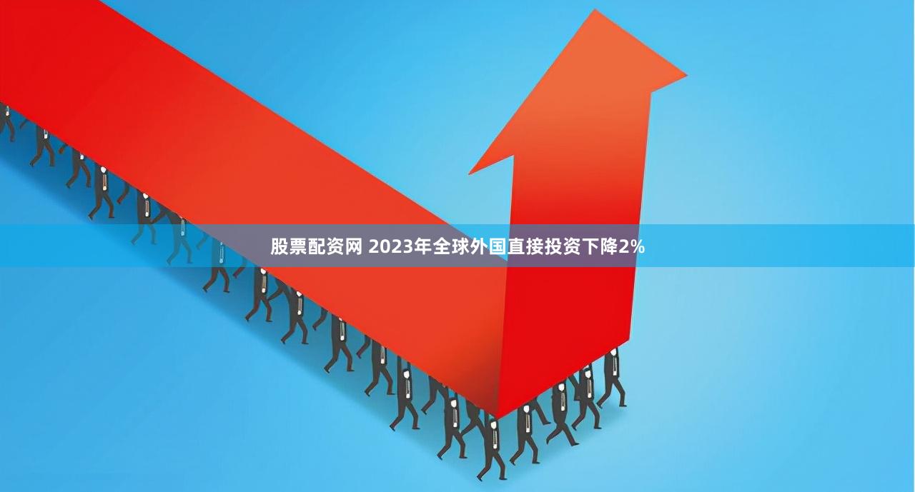 股票配资网 2023年全球外国直接投资下降2%