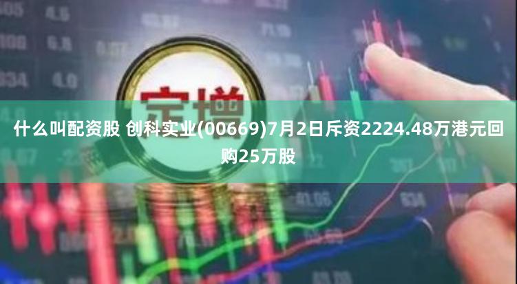 什么叫配资股 创科实业(00669)7月2日斥资2224.48万港元回购25万股