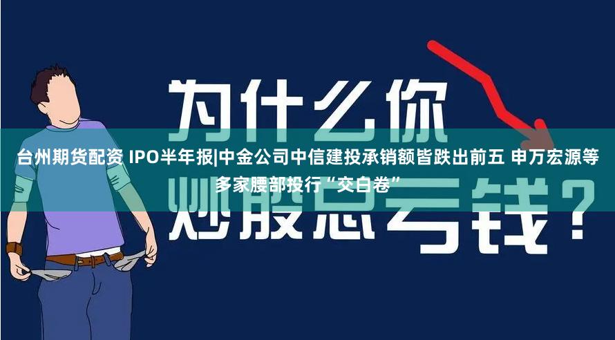 台州期货配资 IPO半年报|中金公司中信建投承销额皆跌出前五 申万宏源等多家腰部投行“交白卷”