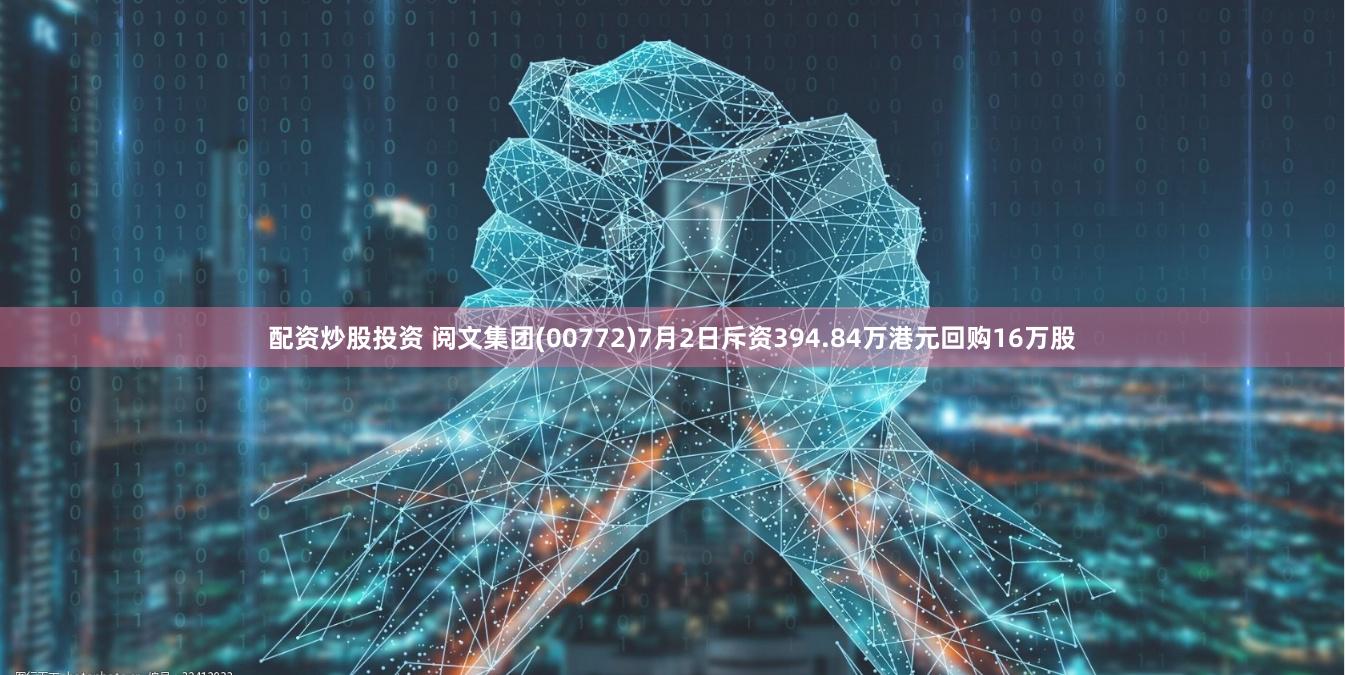 配资炒股投资 阅文集团(00772)7月2日斥资394.84万港元回购16万股