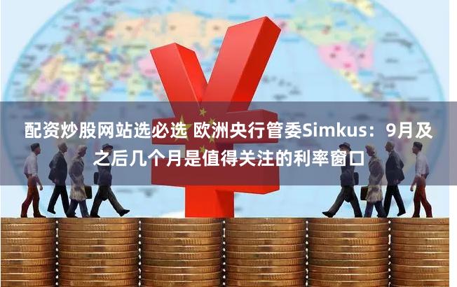 配资炒股网站选必选 欧洲央行管委Simkus：9月及之后几个月是值得关注的利率窗口