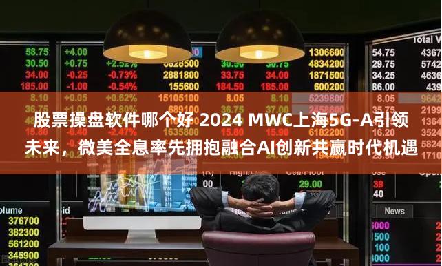 股票操盘软件哪个好 2024 MWC上海5G-A引领未来，微美全息率先拥抱融合AI创新共赢时代机遇