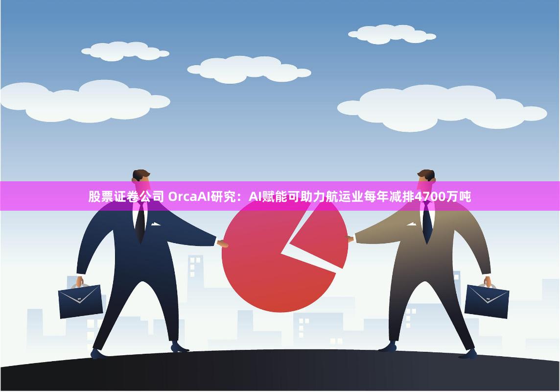 股票证卷公司 OrcaAI研究：AI赋能可助力航运业每年减排4700万吨