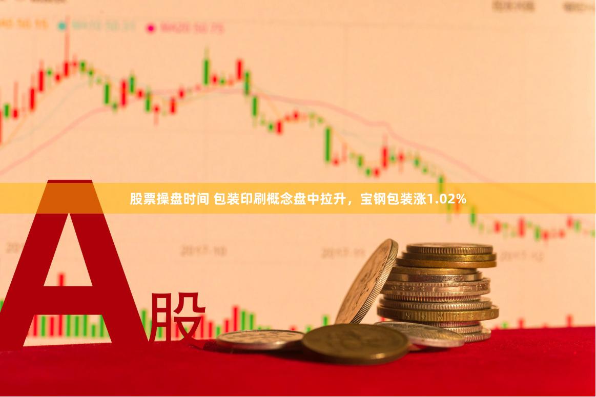 股票操盘时间 包装印刷概念盘中拉升，宝钢包装涨1.02%