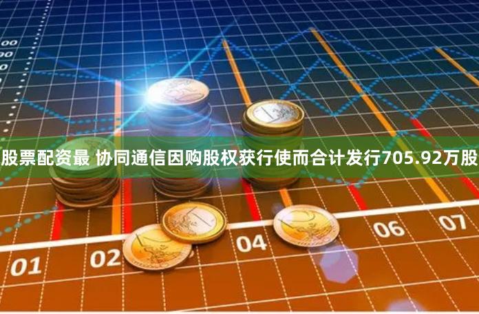 股票配资最 协同通信因购股权获行使而合计发行705.92万股