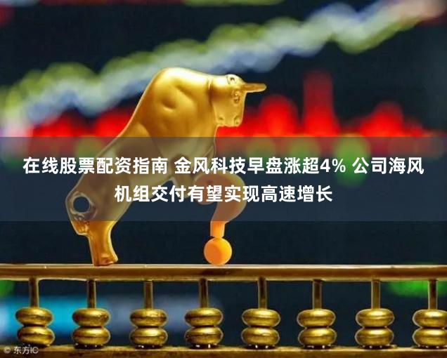 在线股票配资指南 金风科技早盘涨超4% 公司海风机组交付有望实现高速增长