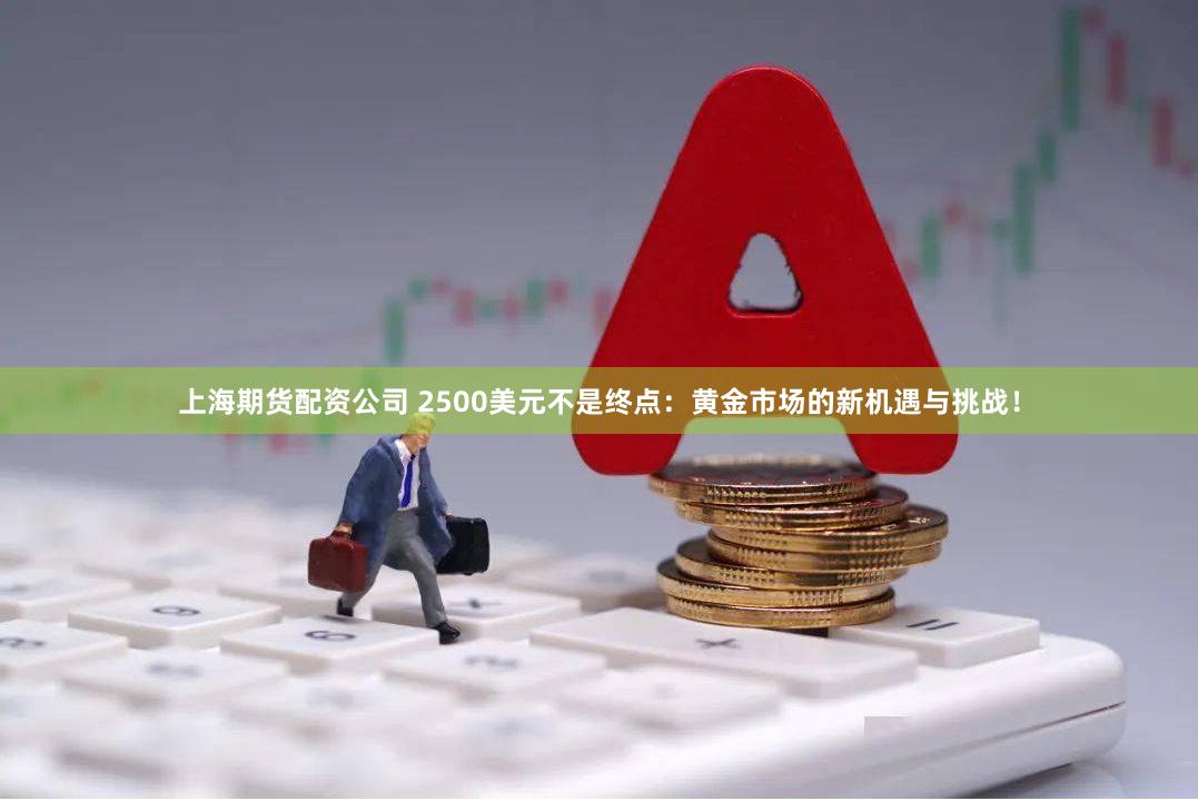 上海期货配资公司 2500美元不是终点：黄金市场的新机遇与挑战！