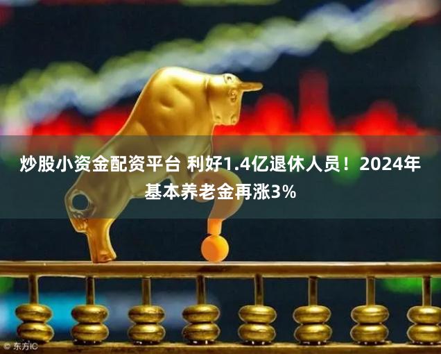 炒股小资金配资平台 利好1.4亿退休人员！2024年基本养老金再涨3%