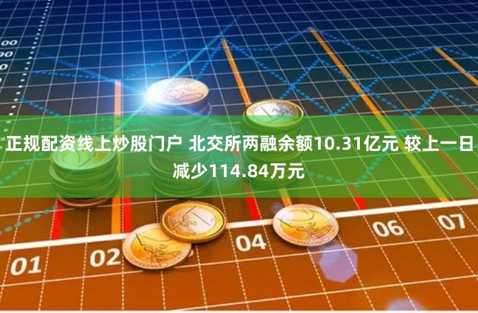 正规配资线上炒股门户 北交所两融余额10.31亿元 较上一日减少114.84万元