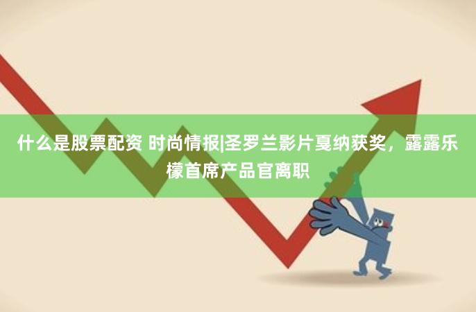 什么是股票配资 时尚情报|圣罗兰影片戛纳获奖，露露乐檬首席产品官离职