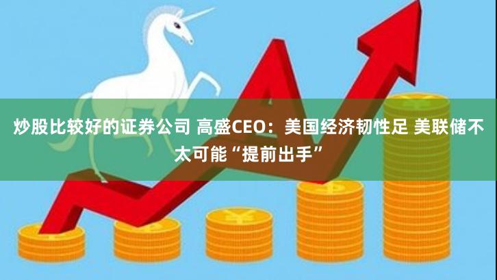 炒股比较好的证券公司 高盛CEO：美国经济韧性足 美联储不太可能“提前出手”