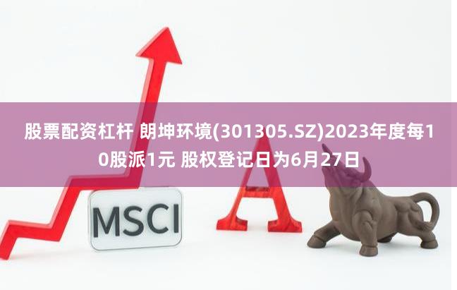 股票配资杠杆 朗坤环境(301305.SZ)2023年度每10股派1元 股权登记日为6月27日