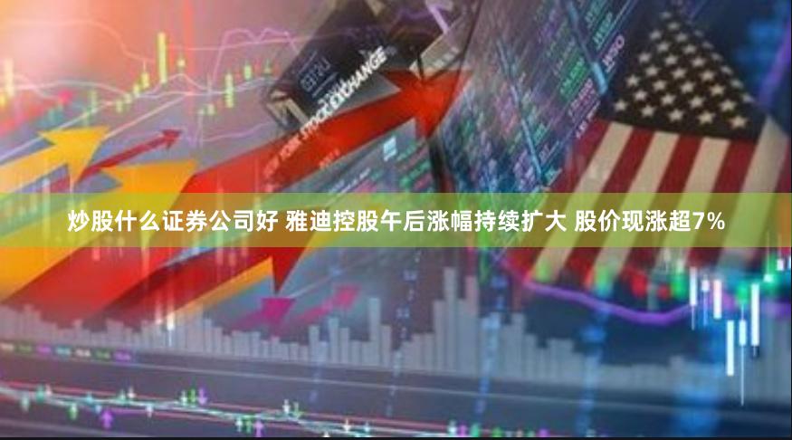 炒股什么证券公司好 雅迪控股午后涨幅持续扩大 股价现涨超7%