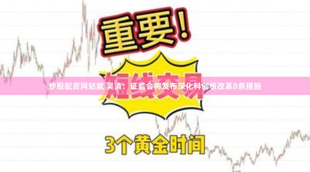 炒股配资网站就 吴清：证监会将发布深化科创板改革8条措施