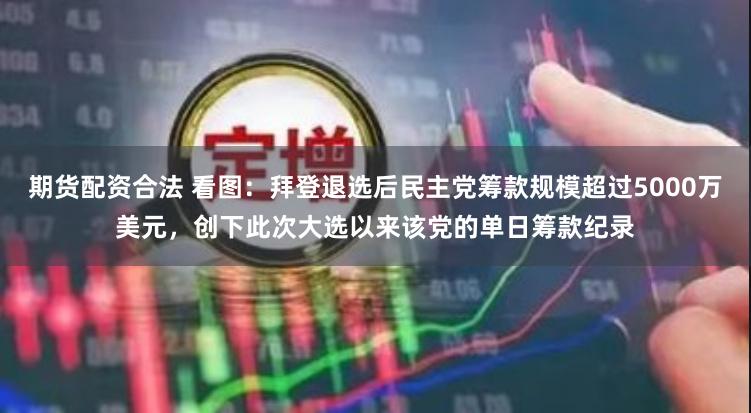 期货配资合法 看图：拜登退选后民主党筹款规模超过5000万美元，创下此次大选以来该党的单日筹款纪录