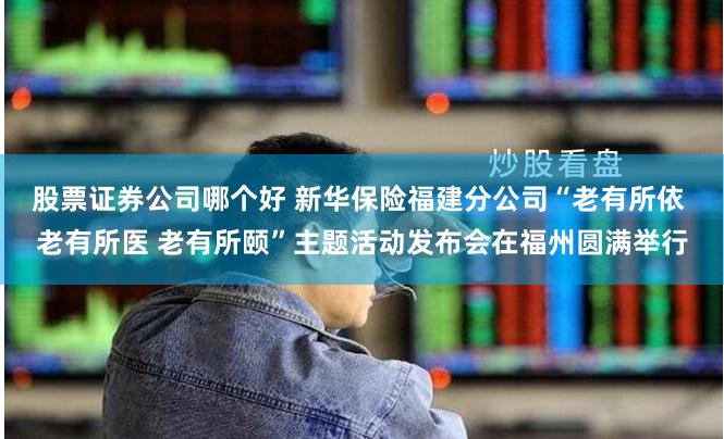 股票证券公司哪个好 新华保险福建分公司“老有所依 老有所医 老有所颐”主题活动发布会在福州圆满举行