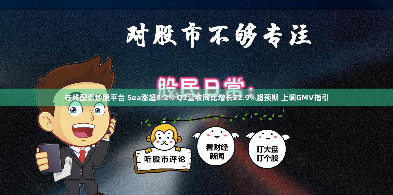 在线配资炒股平台 Sea涨超8.2% Q2营收同比增长22.9%超预期 上调GMV指引