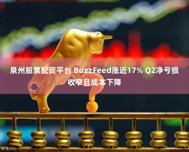 泉州股票配资平台 BuzzFeed涨近17% Q2净亏损收窄且成本下降