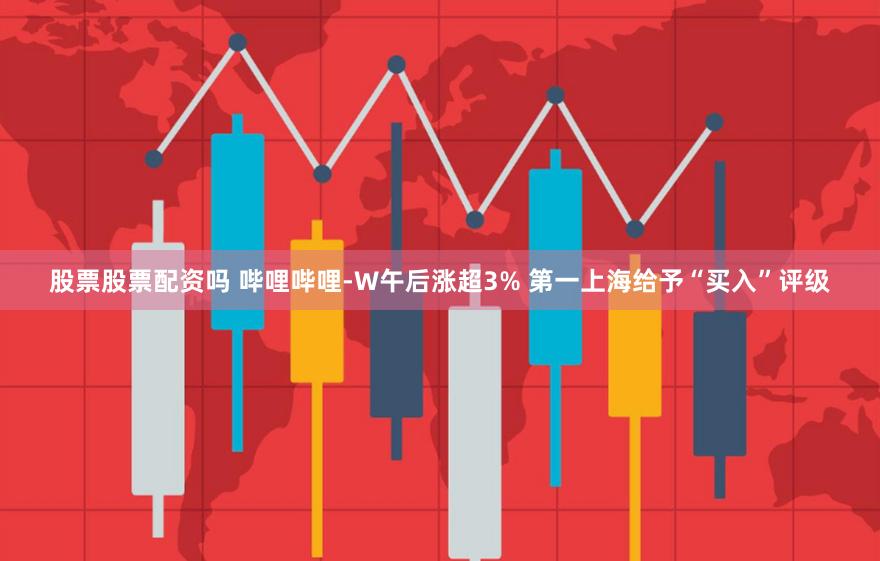 股票股票配资吗 哔哩哔哩-W午后涨超3% 第一上海给予“买入”评级