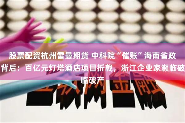股票配资杭州雷曼期货 中科院“催账”海南省政府背后：百亿元灯塔酒店项目折戟，浙江企业家濒临破产