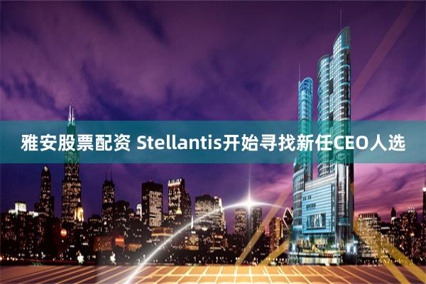 雅安股票配资 Stellantis开始寻找新任CEO人选