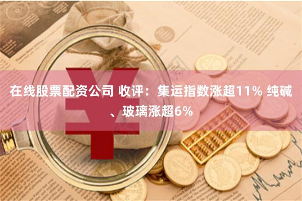 在线股票配资公司 收评：集运指数涨超11% 纯碱、玻璃涨超6%