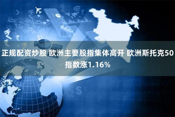 正规配资炒股 欧洲主要股指集体高开 欧洲斯托克50指数涨1.16%