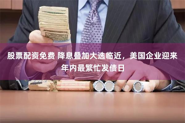 股票配资免费 降息叠加大选临近，美国企业迎来年内最繁忙发债日