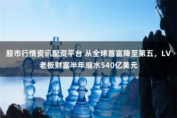 股市行情资讯配资平台 从全球首富降至第五，LV老板财富半年缩水540亿美元