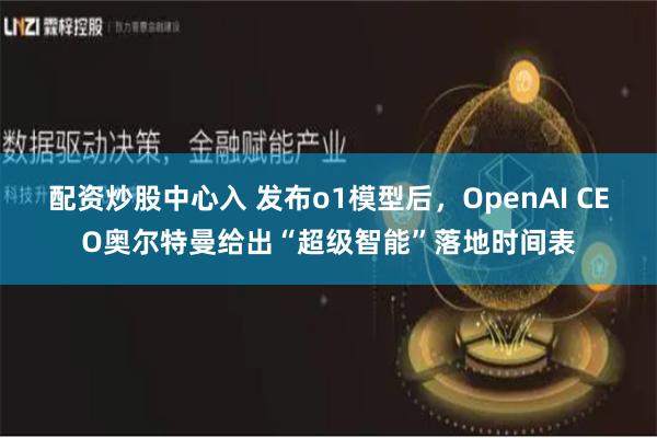 配资炒股中心入 发布o1模型后，OpenAI CEO奥尔特曼给出“超级智能”落地时间表
