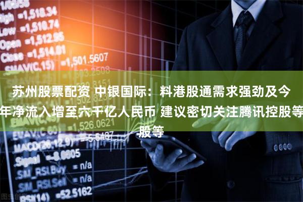 苏州股票配资 中银国际：料港股通需求强劲及今年净流入增至六千亿人民币 建议密切关注腾讯控股等