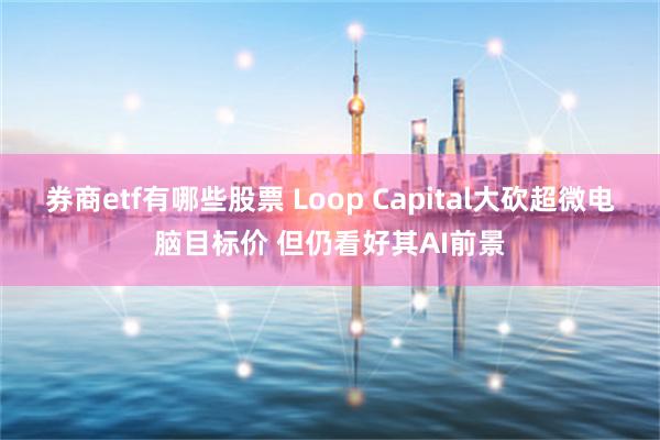 券商etf有哪些股票 Loop Capital大砍超微电脑目标价 但仍看好其AI前景