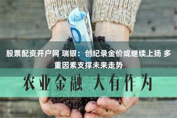 股票配资开户网 瑞银：创纪录金价或继续上扬 多重因素支撑未来走势