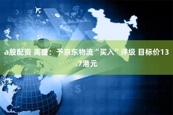 a股配资 高盛：予京东物流“买入”评级 目标价13.7港元