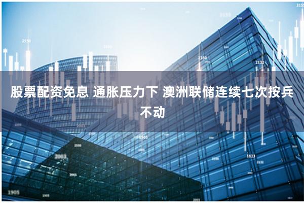 股票配资免息 通胀压力下 澳洲联储连续七次按兵不动