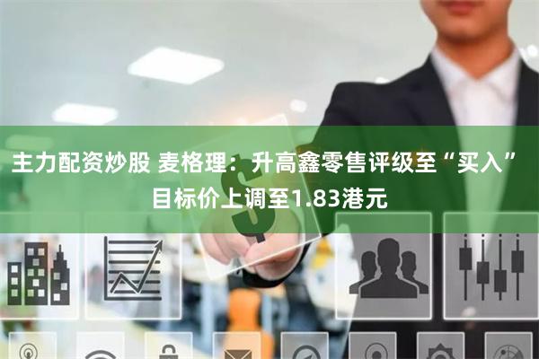 主力配资炒股 麦格理：升高鑫零售评级至“买入” 目标价上调至1.83港元