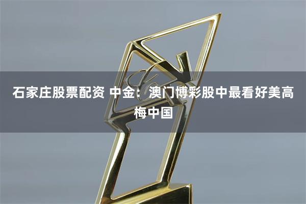 石家庄股票配资 中金：澳门博彩股中最看好美高梅中国