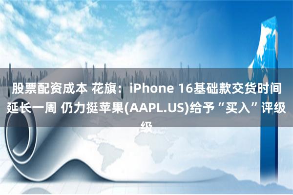 股票配资成本 花旗：iPhone 16基础款交货时间延长一周 仍力挺苹果(AAPL.US)给予“买入”评级
