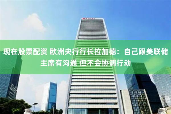 现在股票配资 欧洲央行行长拉加德：自己跟美联储主席有沟通 但不会协调行动