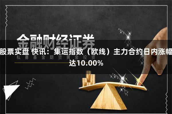 股票实盘 快讯：集运指数（欧线）主力合约日内涨幅达10.00%