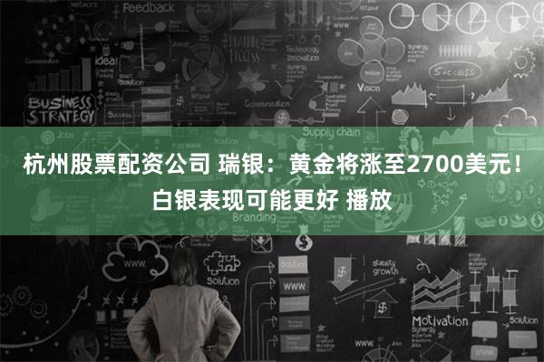 杭州股票配资公司 瑞银：黄金将涨至2700美元！白银表现可能更好 播放