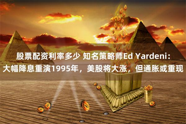 股票配资利率多少 知名策略师Ed Yardeni：大幅降息重演1995年，美股将大涨，但通胀或重现