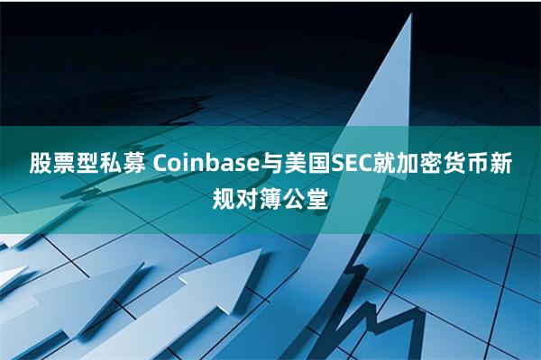 股票型私募 Coinbase与美国SEC就加密货币新规对簿公堂