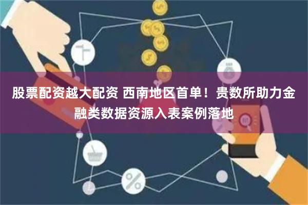 股票配资越大配资 西南地区首单！贵数所助力金融类数据资源入表案例落地