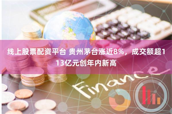 线上股票配资平台 贵州茅台涨近8%，成交额超113亿元创年内新高